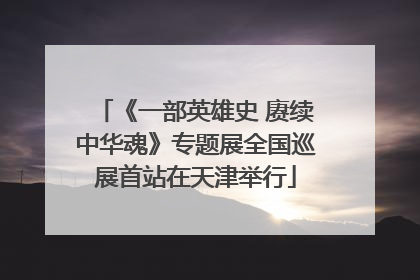 《一部英雄史 赓续中华魂》专题展全国巡展首站在天津举行