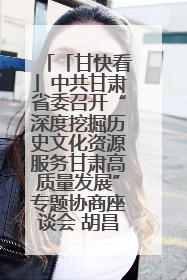 「甘快看」中共甘肃省委召开“深度挖掘历史文化资源服务甘肃高质量发展”专题协商座谈会 胡昌升主持并讲话
