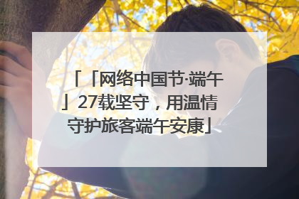 「网络中国节·端午」27载坚守，用温情守护旅客端午安康