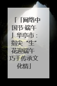 「网络中国节·端午」华亭市：指尖“生”花迎端午 巧手传承文化情