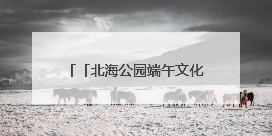 「北海公园端午文化盛宴」穿越古今，玩转科学，这个假期带你“粽”享欢乐！