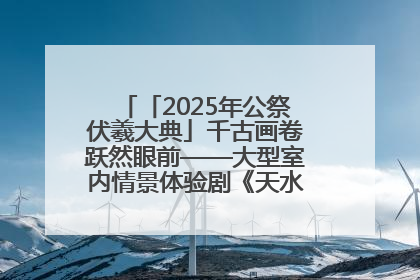 「2025年公祭伏羲大典」千古画卷跃然眼前——大型室内情景体验剧《天水千古秀》演出侧记