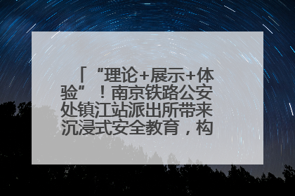 “理论+展示+体验”！南京铁路公安处镇江站派出所带来沉浸式安全教育，构筑青少年暑期防线