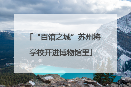 “百馆之城”苏州将学校开进博物馆里