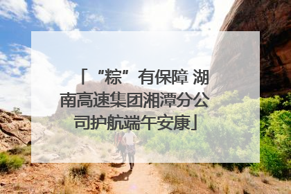 “粽”有保障 湖南高速集团湘潭分公司护航端午安康