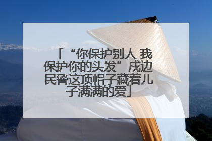 “你保护别人 我保护你的头发”戍边民警这顶帽子藏着儿子满满的爱