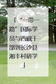 “一带一路”国际学员与西藏干部到长沙县湘丰村研学