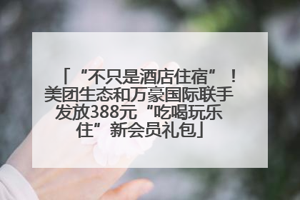 “不只是酒店住宿”！美团生态和万豪国际联手发放388元“吃喝玩乐住”新会员礼包
