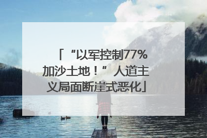 “以军控制77%加沙土地！”人道主义局面断崖式恶化