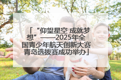 “仰望星空 成就梦想”——2025年全国青少年航天创新大赛青岛选拔赛成功举办
