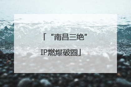 “南昌三绝”IP燃爆破圈