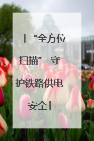“全方位扫描” 守护铁路供电安全