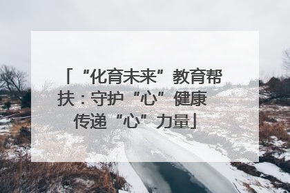 “化育未来”教育帮扶：守护“心”健康 传递“心”力量