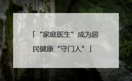“家庭医生”成为居民健康“守门人”