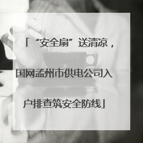 “安全扇”送清凉，国网孟州市供电公司入户排查筑安全防线