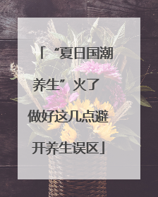 “夏日国潮养生”火了 做好这几点避开养生误区