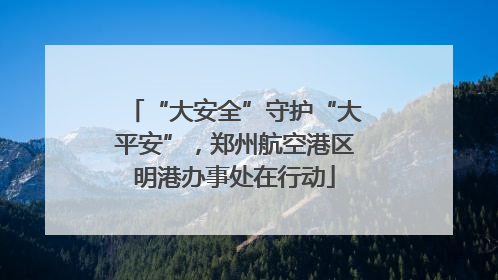“大安全”守护“大平安”，郑州航空港区明港办事处在行动