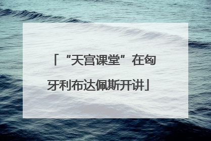 “天宫课堂”在匈牙利布达佩斯开讲