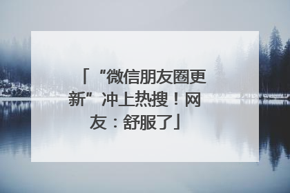 “微信朋友圈更新”冲上热搜！网友：舒服了