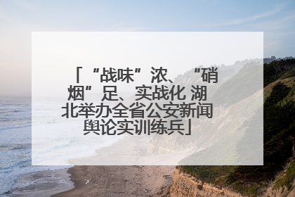“战味”浓、“硝烟”足、实战化 湖北举办全省公安新闻舆论实训练兵