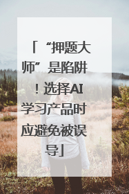 “押题大师”是陷阱！选择AI学习产品时应避免被误导