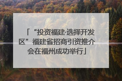 “投资福建·选择开发区”福建省招商引资推介会在福州成功举行