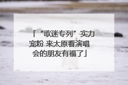 “歌迷专列”实力宠粉 来太原看演唱会的朋友有福了