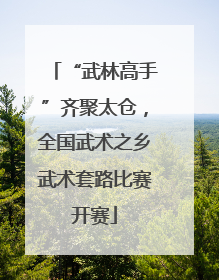 “武林高手”齐聚太仓，全国武术之乡武术套路比赛开赛