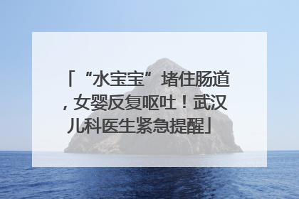 “水宝宝”堵住肠道，女婴反复呕吐！武汉儿科医生紧急提醒