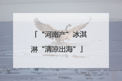 “河南产”冰淇淋“清凉出海”
