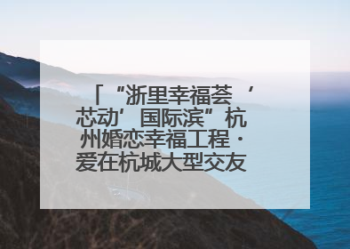 “浙里幸福荟‘芯动’国际滨”杭州婚恋幸福工程・爱在杭城大型交友活动甜蜜开启