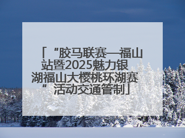 “胶马联赛—福山站暨2025魅力银湖福山大樱桃环湖赛”活动交通管制