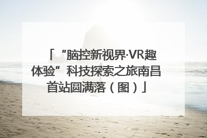 “脑控新视界·VR趣体验”科技探索之旅南昌首站圆满落（图）