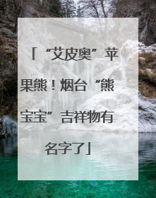 “艾皮奥”苹果熊！烟台“熊宝宝”吉祥物有名字了