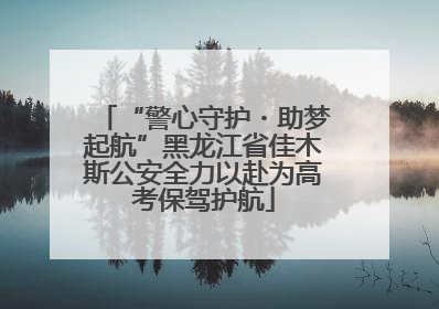 “警心守护・助梦起航”黑龙江省佳木斯公安全力以赴为高考保驾护航