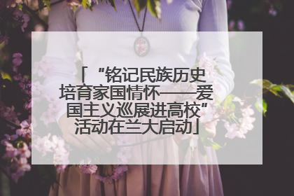“铭记民族历史 培育家国情怀——爱国主义巡展进高校”活动在兰大启动