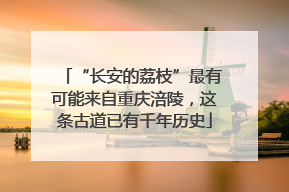 “长安的荔枝”最有可能来自重庆涪陵，这条古道已有千年历史