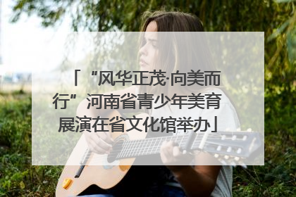 “风华正茂·向美而行”河南省青少年美育展演在省文化馆举办