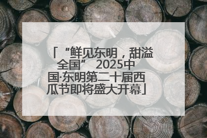 “鲜见东明，甜溢全国” 2025中国·东明第二十届西瓜节即将盛大开幕
