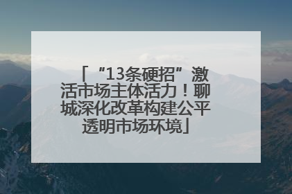 “13条硬招”激活市场主体活力！聊城深化改革构建公平透明市场环境
