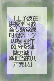 王予波在讲授学习教育专题党课时强调：学思想 强作风 守纪律 做忠诚干净担当的共产党员