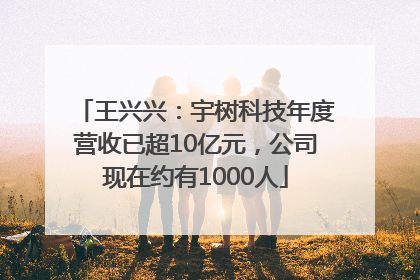 王兴兴：宇树科技年度营收已超10亿元，公司现在约有1000人