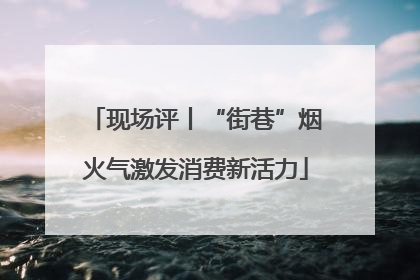 现场评丨“街巷”烟火气激发消费新活力