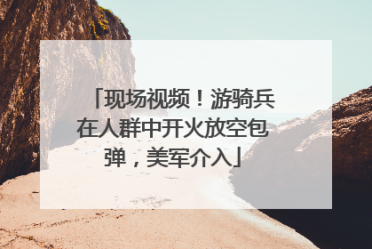 现场视频！游骑兵在人群中开火放空包弹，美军介入