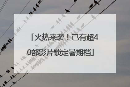 火热来袭！已有超40部影片锁定暑期档