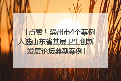 点赞！滨州市4个案例入选山东省基层卫生创新发展论坛典型案例