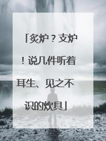 炙炉？支炉！说几件听着耳生、见之不识的炊具