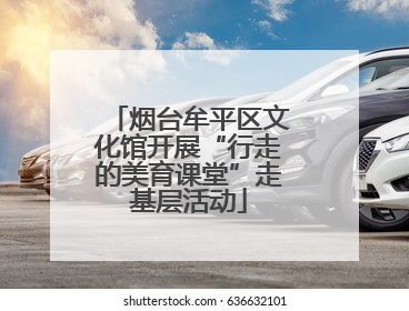 烟台牟平区文化馆开展“行走的美育课堂”走基层活动