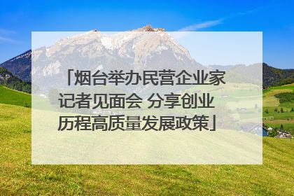 烟台举办民营企业家记者见面会 分享创业历程高质量发展政策