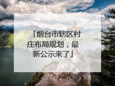 烟台市辖区村庄布局规划，最新公示来了